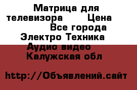 Матрица для телевизора 46“ › Цена ­ 14 000 - Все города Электро-Техника » Аудио-видео   . Калужская обл.